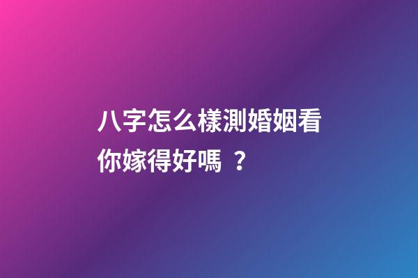 八字怎么樣測婚姻看你嫁得好嗎？